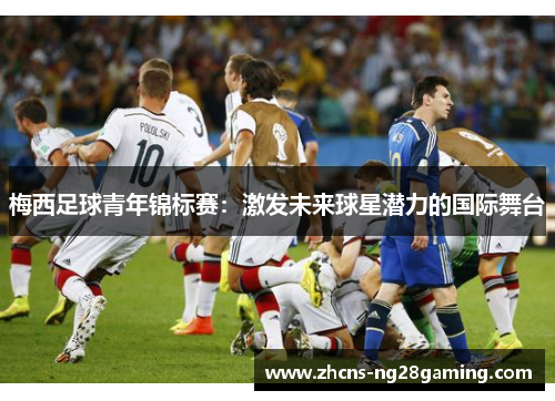 梅西足球青年锦标赛:激发未来球星潜力的国际舞台 梅西足球青年锦标赛:激发未来球星潜力的国际舞台