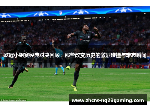 欧冠小组赛经典对决回顾:那些改变历史的激烈碰撞与难忘瞬间 欧冠小组赛经典对决回顾:那些改变历史的激烈碰撞与难忘瞬间