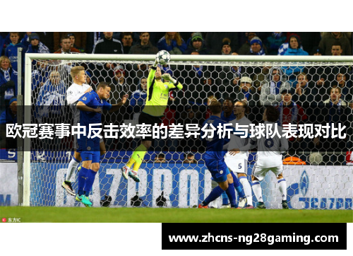 欧冠赛事中反击效率的差异分析与球队表现对比 欧冠赛事中反击效率的差异分析与球队表现对比