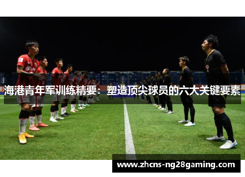 海港青年军训练精要：塑造顶尖球员的六大关键要素