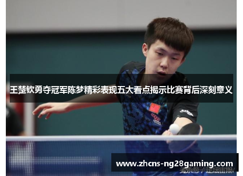 王楚钦勇夺冠军陈梦精彩表现五大看点揭示比赛背后深刻意义