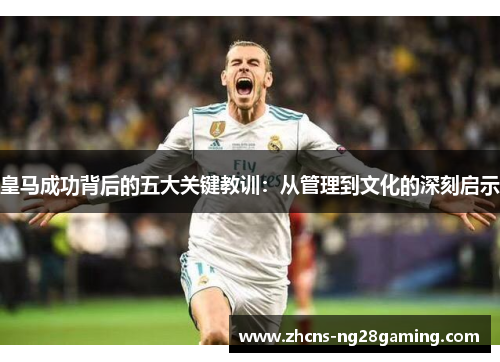 皇马成功背后的五大关键教训:从管理到文化的深刻启示 皇马成功背后的五大关键教训:从管理到文化的深刻启示
