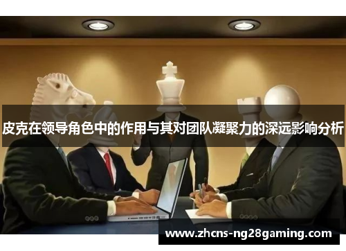 皮克在领导角色中的作用与其对团队凝聚力的深远影响分析 皮克在领导角色中的作用与其对团队凝聚力的深远影响分析