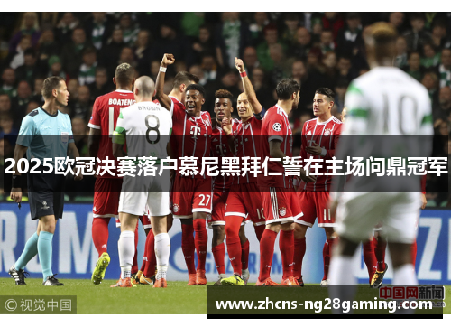 2025欧冠决赛落户慕尼黑拜仁誓在主场问鼎冠军 2025欧冠决赛落户慕尼黑拜仁誓在主场问鼎冠军