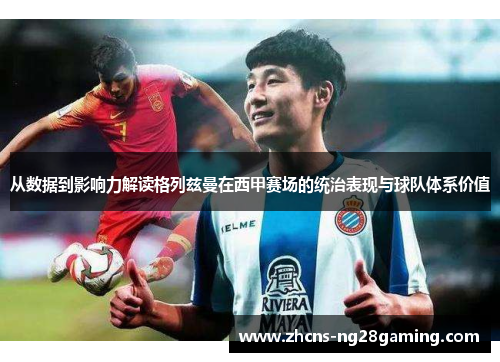 从数据到影响力解读格列兹曼在西甲赛场的统治表现与球队体系价值