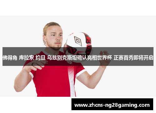 佛得角 库拉索 约旦 乌兹别克斯坦确认亮相世界杯 正赛首秀即将开启