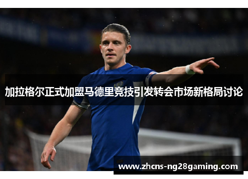 加拉格尔正式加盟马德里竞技引发转会市场新格局讨论