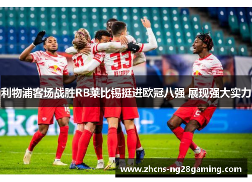 利物浦客场战胜RB莱比锡挺进欧冠八强 展现强大实力 利物浦客场战胜RB莱比锡挺进欧冠八强 展现强大实力