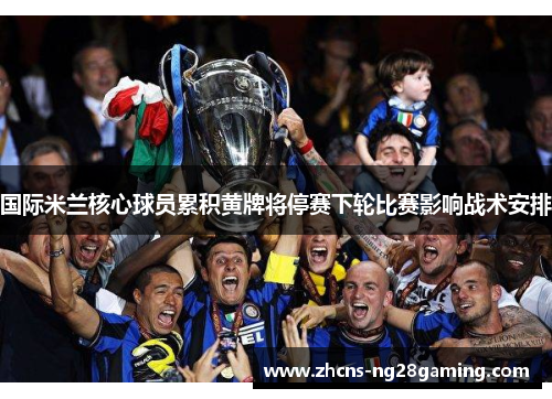 国际米兰核心球员累积黄牌将停赛下轮比赛影响战术安排 国际米兰核心球员累积黄牌将停赛下轮比赛影响战术安排