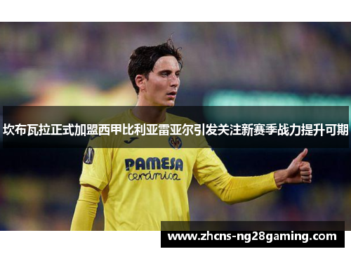 坎布瓦拉正式加盟西甲比利亚雷亚尔引发关注新赛季战力提升可期 坎布瓦拉正式加盟西甲比利亚雷亚尔引发关注新赛季战力提升可期
