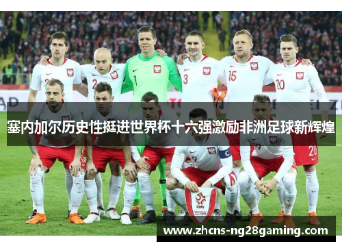 塞内加尔历史性挺进世界杯十六强激励非洲足球新辉煌 塞内加尔历史性挺进世界杯十六强激励非洲足球新辉煌