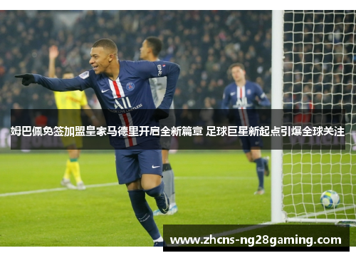 姆巴佩免签加盟皇家马德里开启全新篇章 足球巨星新起点引爆全球关注 姆巴佩免签加盟皇家马德里开启全新篇章 足球巨星新起点引爆全球关注
