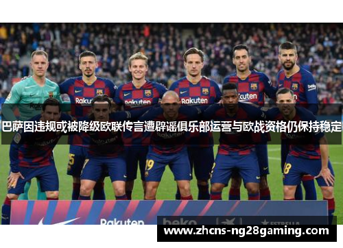 巴萨因违规或被降级欧联传言遭辟谣俱乐部运营与欧战资格仍保持稳定