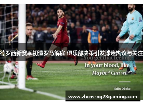 德罗西新赛季初遭罗马解雇 俱乐部决策引发球迷热议与关注 德罗西新赛季初遭罗马解雇 俱乐部决策引发球迷热议与关注