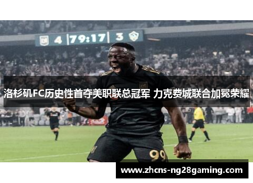 洛杉矶FC历史性首夺美职联总冠军 力克费城联合加冕荣耀