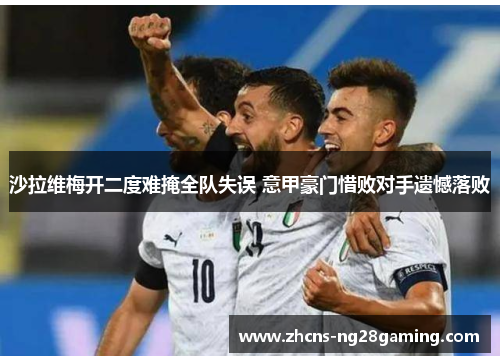 沙拉维梅开二度难掩全队失误 意甲豪门惜败对手遗憾落败 沙拉维梅开二度难掩全队失误 意甲豪门惜败对手遗憾落败