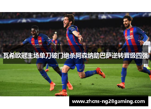瓦希欧冠主场单刀破门绝杀阿森纳助巴萨逆转晋级四强