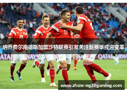 纳乔费尔南德斯加盟沙特联赛引发关注新赛季或迎变革 纳乔费尔南德斯加盟沙特联赛引发关注新赛季或迎变革