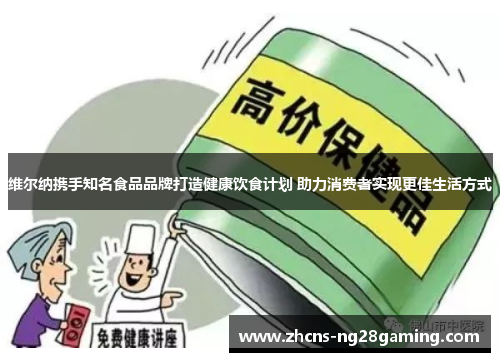 维尔纳携手知名食品品牌打造健康饮食计划 助力消费者实现更佳生活方式 维尔纳携手知名食品品牌打造健康饮食计划 助力消费者实现更佳生活方式