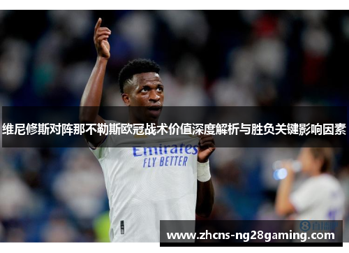 维尼修斯对阵那不勒斯欧冠战术价值深度解析与胜负关键影响因素 维尼修斯对阵那不勒斯欧冠战术价值深度解析与胜负关键影响因素