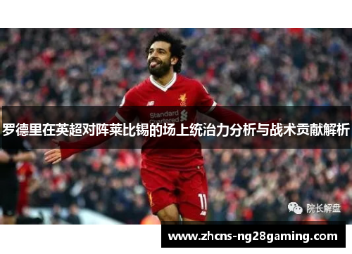 罗德里在英超对阵莱比锡的场上统治力分析与战术贡献解析 罗德里在英超对阵莱比锡的场上统治力分析与战术贡献解析