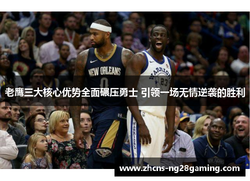 老鹰三大核心优势全面碾压勇士 引领一场无情逆袭的胜利