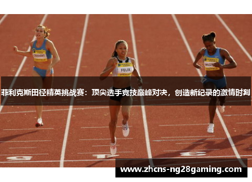 菲利克斯田径精英挑战赛：顶尖选手竞技巅峰对决，创造新纪录的激情时刻