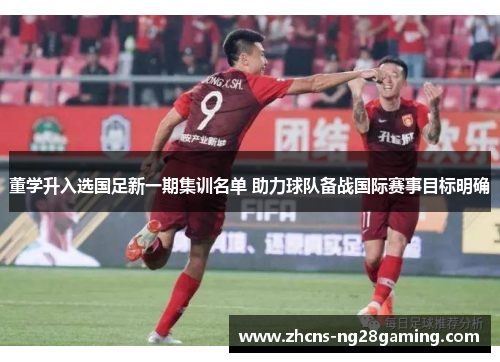 董学升入选国足新一期集训名单 助力球队备战国际赛事目标明确