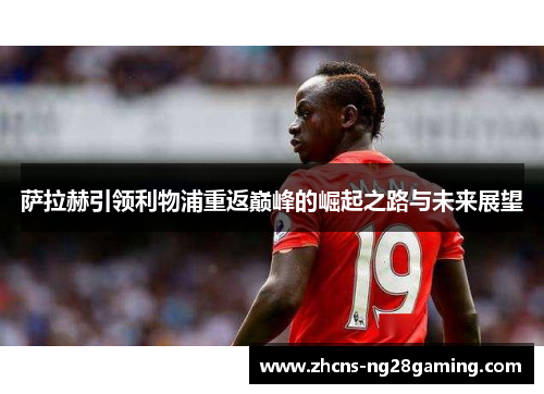 萨拉赫引领利物浦重返巅峰的崛起之路与未来展望