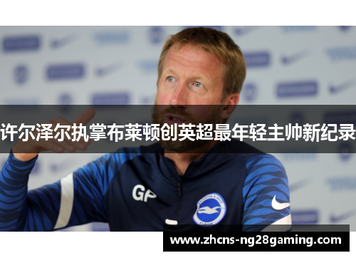 许尔泽尔执掌布莱顿创英超最年轻主帅新纪录