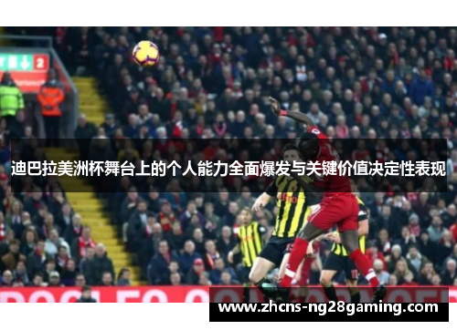迪巴拉美洲杯舞台上的个人能力全面爆发与关键价值决定性表现