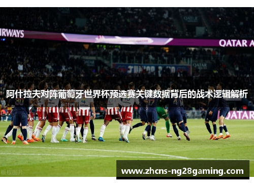 阿什拉夫对阵葡萄牙世界杯预选赛关键数据背后的战术逻辑解析