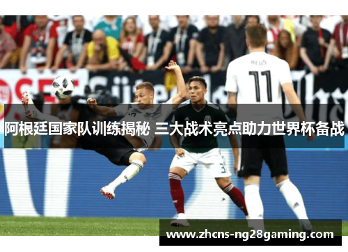 阿根廷国家队训练揭秘 三大战术亮点助力世界杯备战
