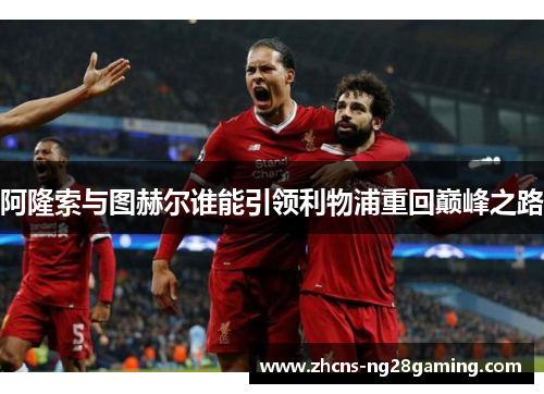阿隆索与图赫尔谁能引领利物浦重回巅峰之路 阿隆索与图赫尔谁能引领利物浦重回巅峰之路