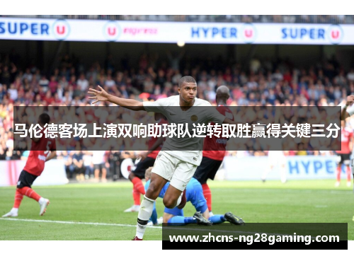 马伦德客场上演双响助球队逆转取胜赢得关键三分 马伦德客场上演双响助球队逆转取胜赢得关键三分