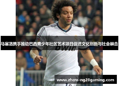 马塞洛携手推动巴西青少年社区艺术项目促进文化创新与社会融合 马塞洛携手推动巴西青少年社区艺术项目促进文化创新与社会融合