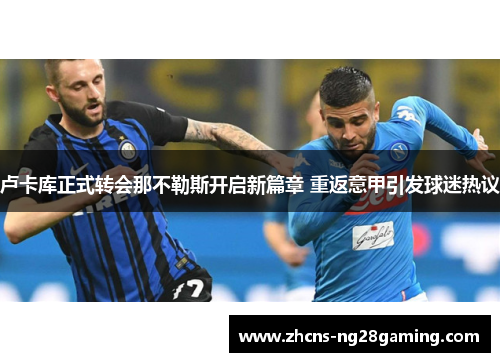 卢卡库正式转会那不勒斯开启新篇章 重返意甲引发球迷热议 卢卡库正式转会那不勒斯开启新篇章 重返意甲引发球迷热议