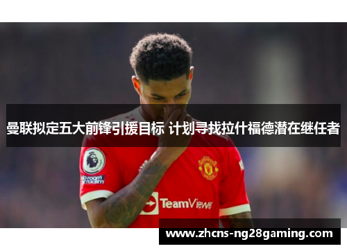 曼联拟定五大前锋引援目标 计划寻找拉什福德潜在继任者 曼联拟定五大前锋引援目标 计划寻找拉什福德潜在继任者