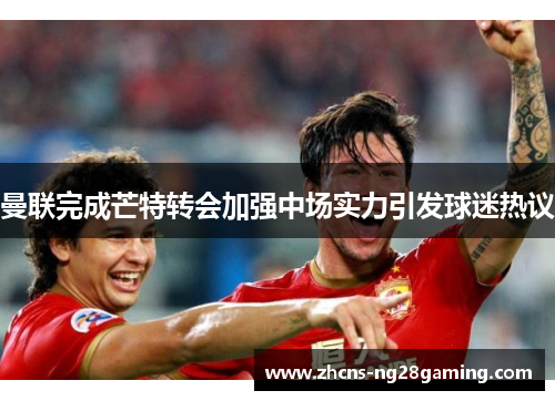 曼联完成芒特转会加强中场实力引发球迷热议