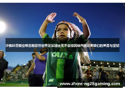 沙佩科恩斯空难悲剧震惊世界足坛球迷无不哀悼团结共铭记英雄们的英勇与坚韧 沙佩科恩斯空难悲剧震惊世界足坛球迷无不哀悼团结共铭记英雄们的英勇与坚韧
