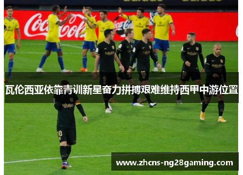 瓦伦西亚依靠青训新星奋力拼搏艰难维持西甲中游位置 瓦伦西亚依靠青训新星奋力拼搏艰难维持西甲中游位置