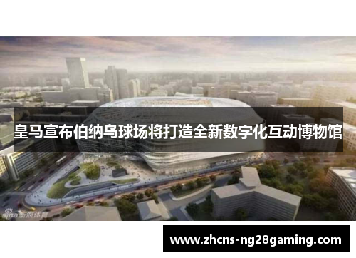 皇马宣布伯纳乌球场将打造全新数字化互动博物馆 皇马宣布伯纳乌球场将打造全新数字化互动博物馆