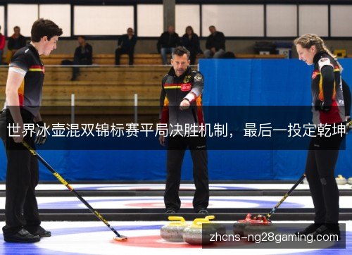 世界冰壶混双锦标赛平局决胜机制,最后一投定乾坤 世界冰壶混双锦标赛平局决胜机制,最后一投定乾坤