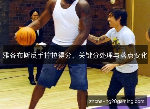 雅各布斯反手拧拉得分,关键分处理与落点变化 雅各布斯反手拧拉得分,关键分处理与落点变化