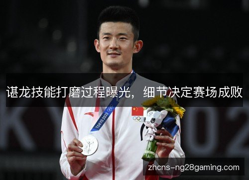 谌龙技能打磨过程曝光，细节决定赛场成败
