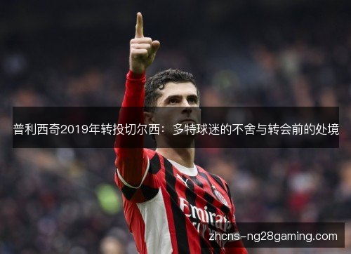 普利西奇2019年转投切尔西:多特球迷的不舍与转会前的处境 普利西奇2019年转投切尔西:多特球迷的不舍与转会前的处境